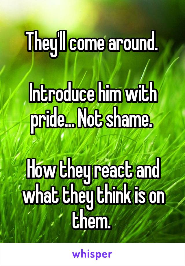 They'll come around. 

Introduce him with pride... Not shame. 

How they react and what they think is on them. 