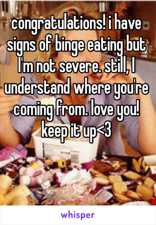 congratulations! i have signs of binge eating but I'm not severe. still, I understand where you're coming from. love you! keep it up<3 