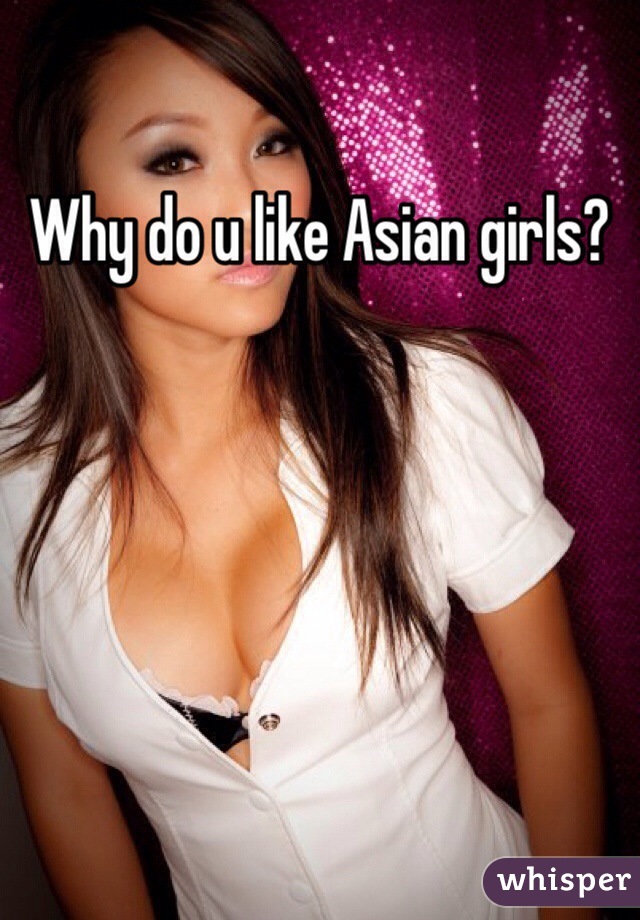 Why do u like Asian girls?