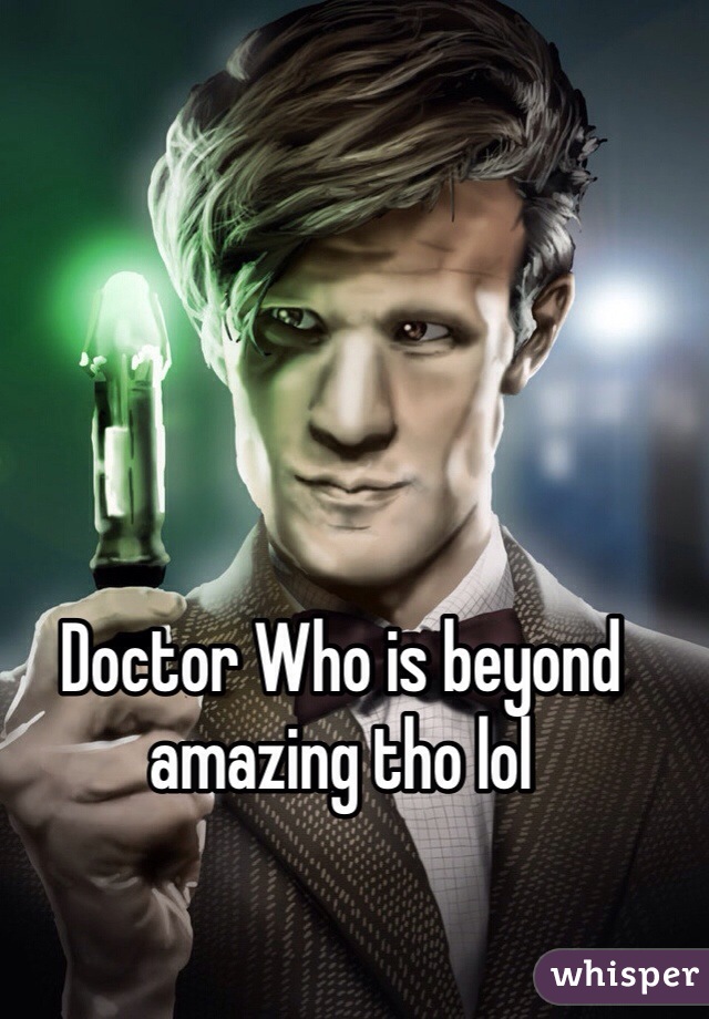 Doctor Who is beyond amazing tho lol