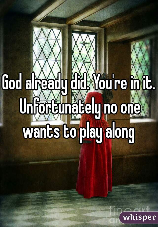 God already did. You're in it. Unfortunately no one wants to play along 