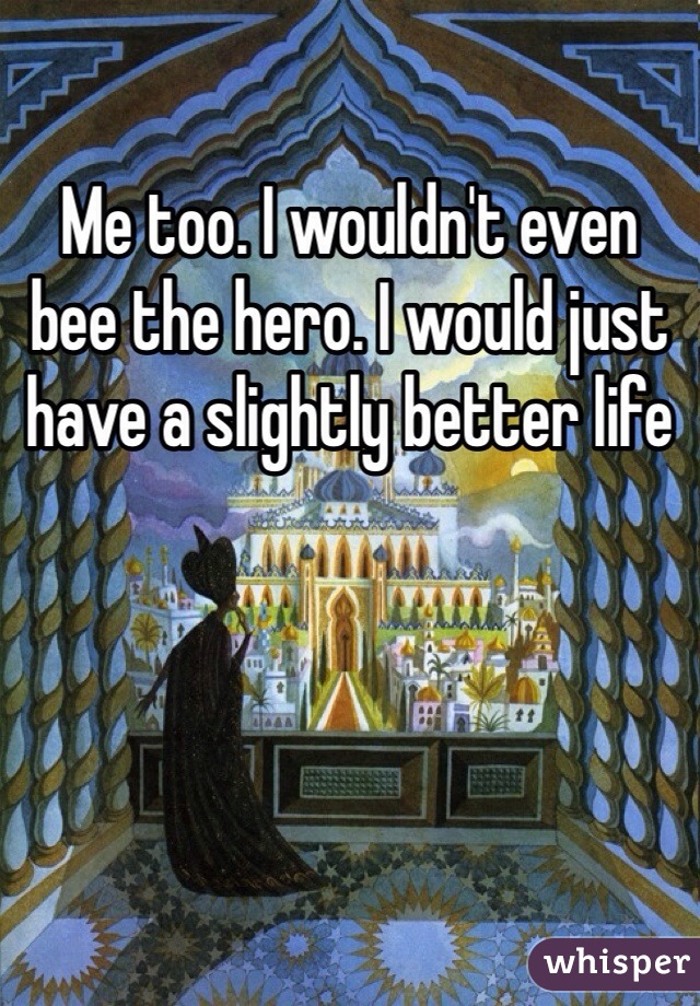 Me too. I wouldn't even bee the hero. I would just have a slightly better life