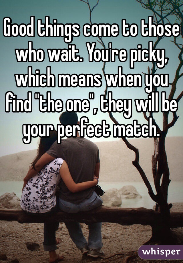 Good things come to those who wait. You're picky, which means when you find "the one", they will be your perfect match. 
