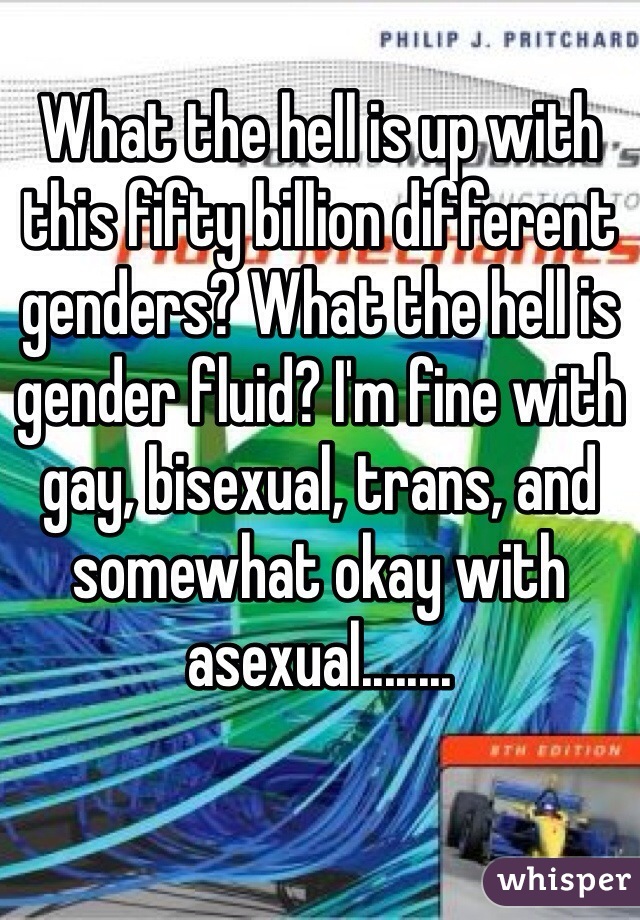 What the hell is up with this fifty billion different genders? What the hell is gender fluid? I'm fine with gay, bisexual, trans, and somewhat okay with asexual........
