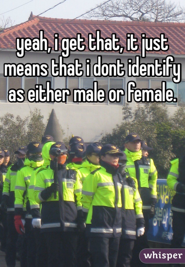 yeah, i get that, it just means that i dont identify as either male or female.