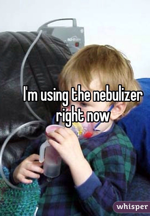 I'm using the nebulizer right now 
