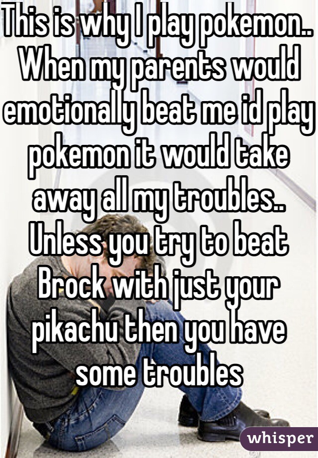 This is why I play pokemon.. When my parents would emotionally beat me id play pokemon it would take away all my troubles.. Unless you try to beat Brock with just your pikachu then you have some troubles 