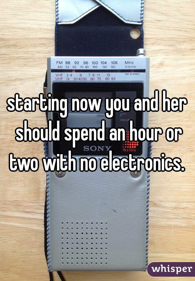starting now you and her should spend an hour or two with no electronics. 