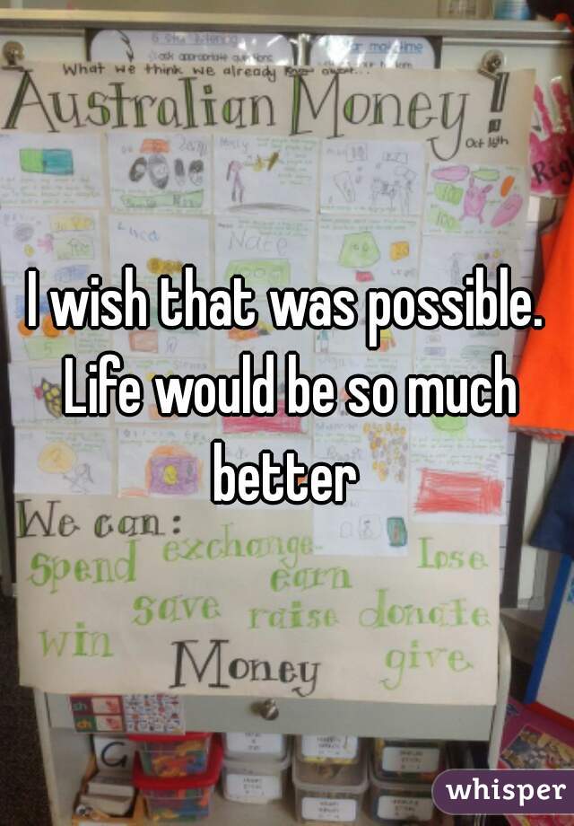 I wish that was possible. Life would be so much better 