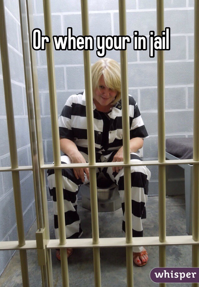Or when your in jail 