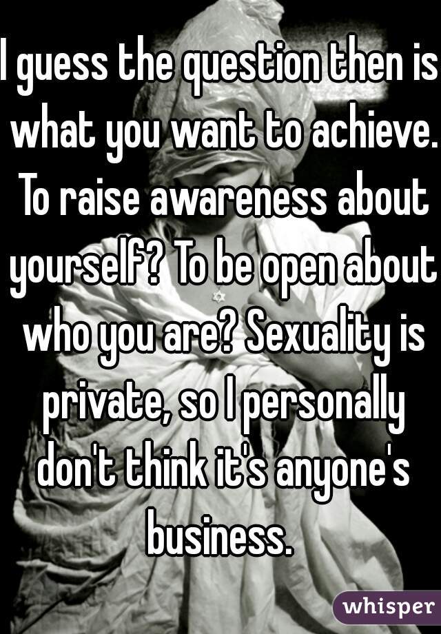 I guess the question then is what you want to achieve. To raise awareness about yourself? To be open about who you are? Sexuality is private, so I personally don't think it's anyone's business. 