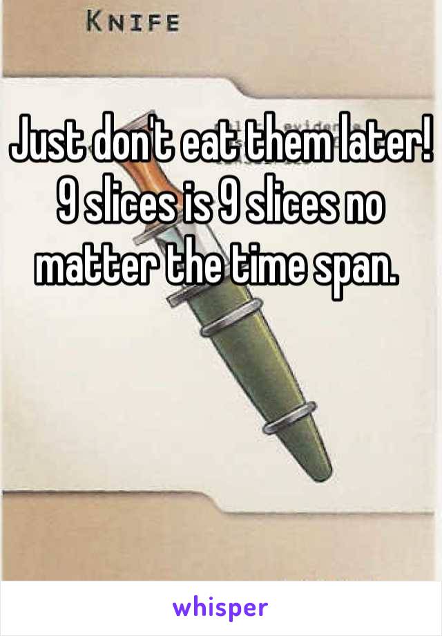 Just don't eat them later! 9 slices is 9 slices no matter the time span. 