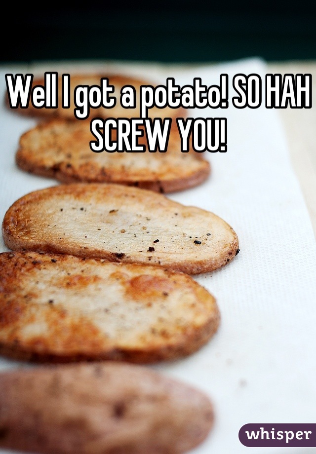 Well I got a potato! SO HAH SCREW YOU!
