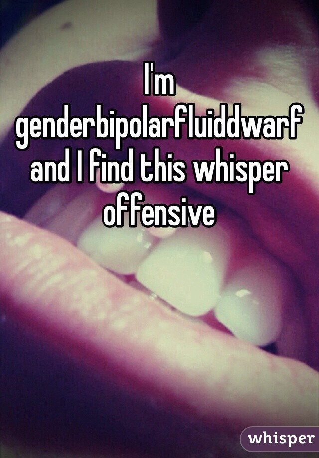 I'm genderbipolarfluiddwarf and I find this whisper offensive