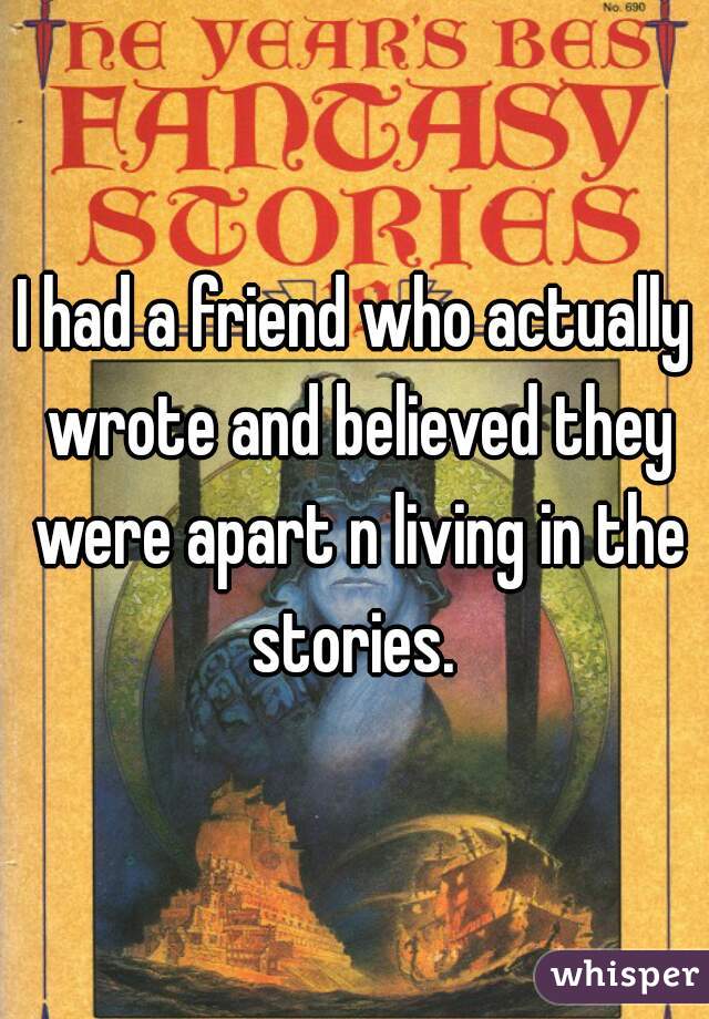 I had a friend who actually wrote and believed they were apart n living in the stories. 