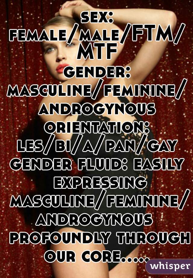 sex:
female/male/FTM/MTF
gender:
masculine/feminine/
androgynous
orientation:
les/bi/a/pan/gay
gender fluid: easily expressing masculine/feminine/
androgynous  profoundly through our core.....   