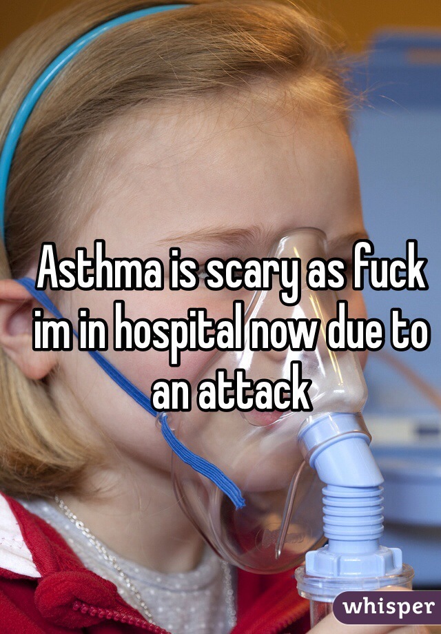 Asthma is scary as fuck im in hospital now due to an attack