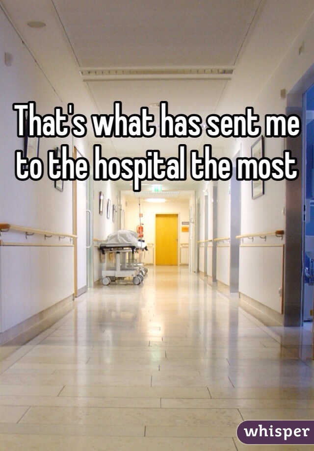 That's what has sent me to the hospital the most