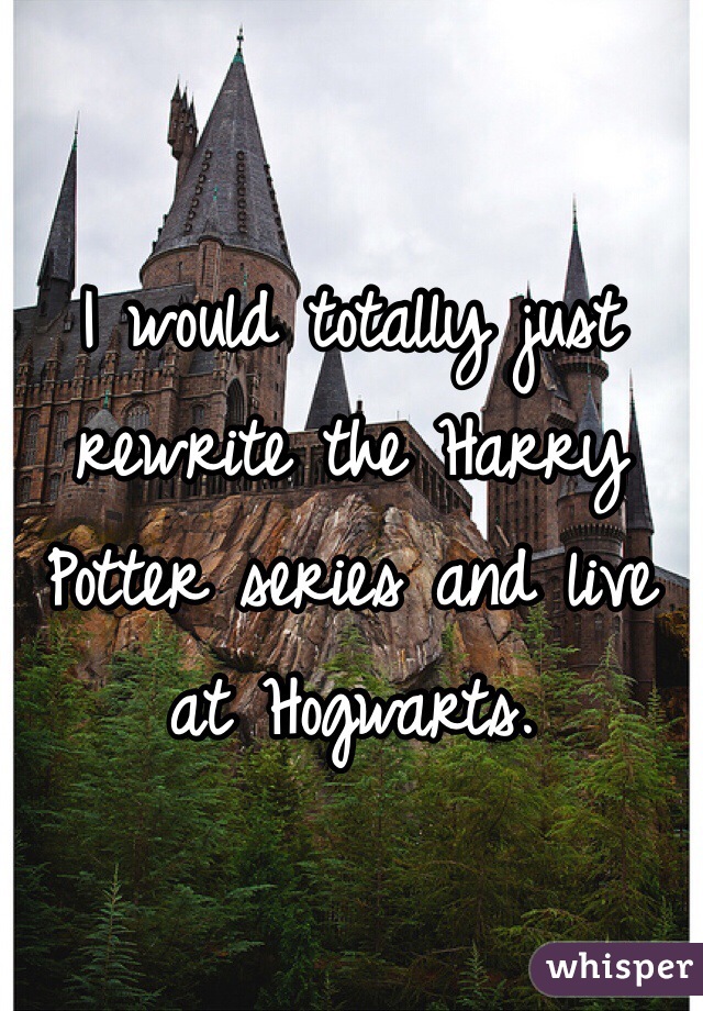 

I would totally just rewrite the Harry Potter series and live at Hogwarts.