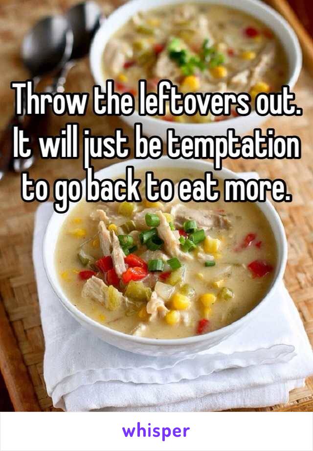 Throw the leftovers out. It will just be temptation to go back to eat more.