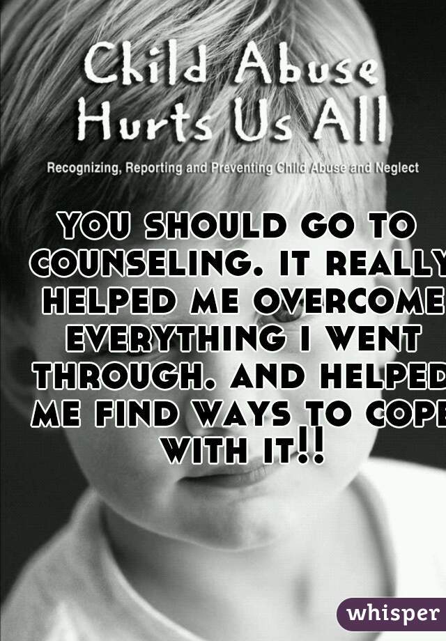 you should go to counseling. it really helped me overcome everything i went through. and helped me find ways to cope with it!!