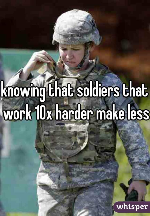 knowing that soldiers that work 10x harder make less