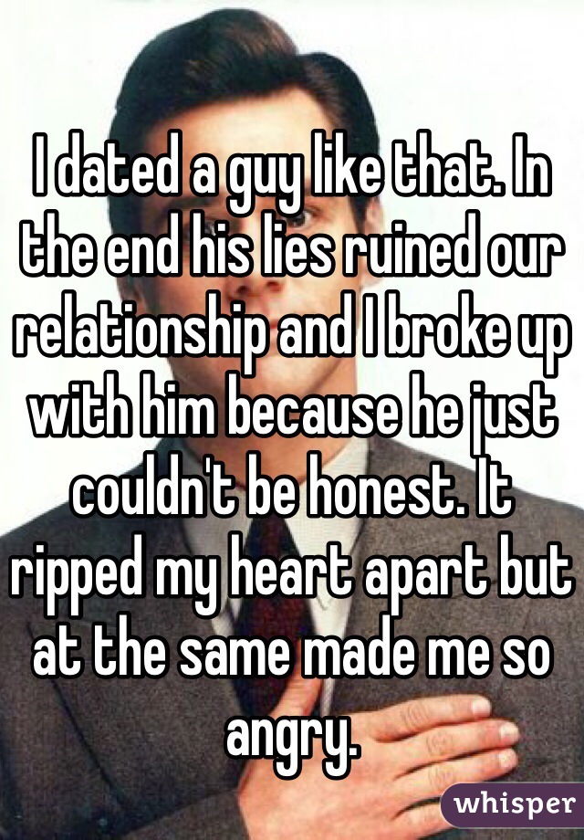 I dated a guy like that. In the end his lies ruined our relationship and I broke up with him because he just couldn't be honest. It ripped my heart apart but at the same made me so angry. 