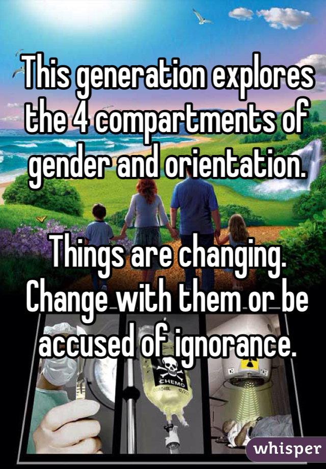 This generation explores the 4 compartments of gender and orientation. 

Things are changing. Change with them or be accused of ignorance. 