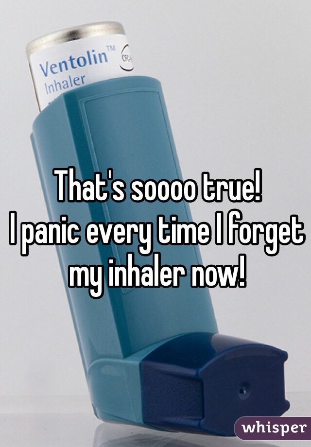 That's soooo true! 
I panic every time I forget my inhaler now!