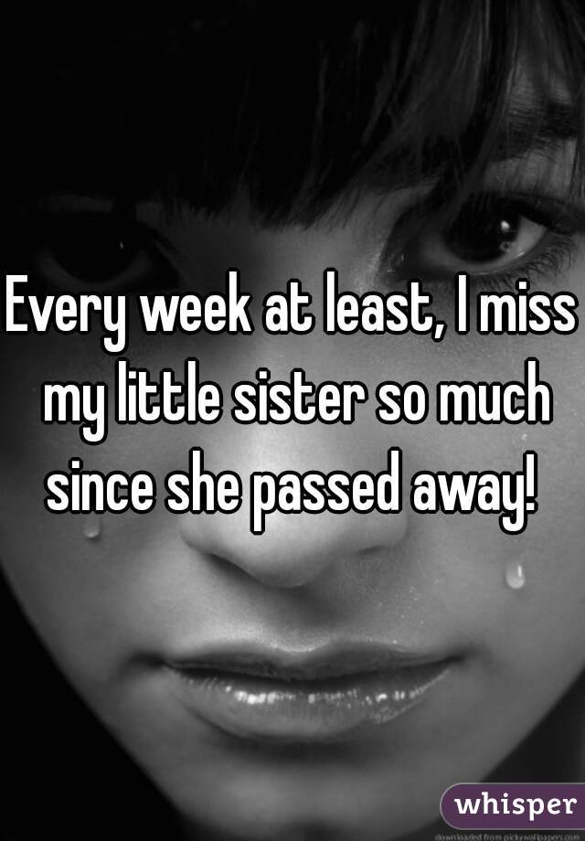 Every week at least, I miss my little sister so much since she passed away! 