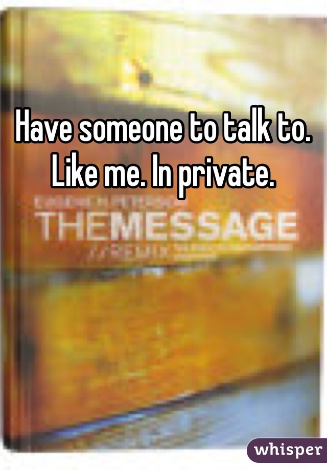 Have someone to talk to. Like me. In private. 