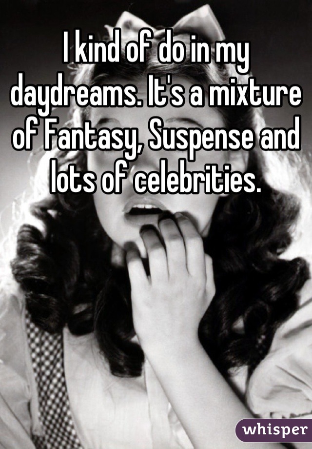 I kind of do in my daydreams. It's a mixture of Fantasy, Suspense and lots of celebrities.