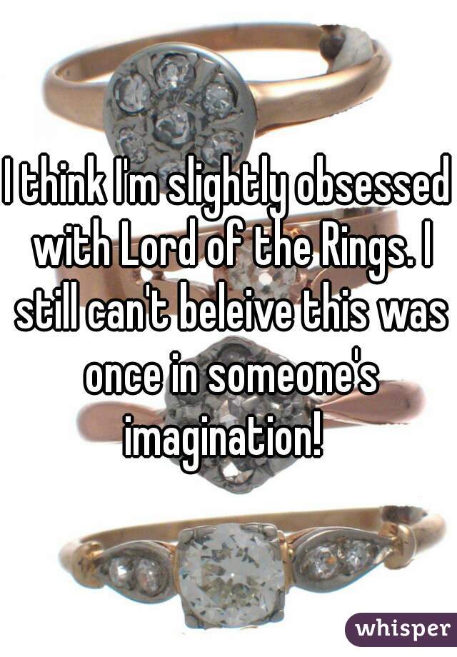 I think I'm slightly obsessed with Lord of the Rings. I still can't beleive this was once in someone's imagination!  