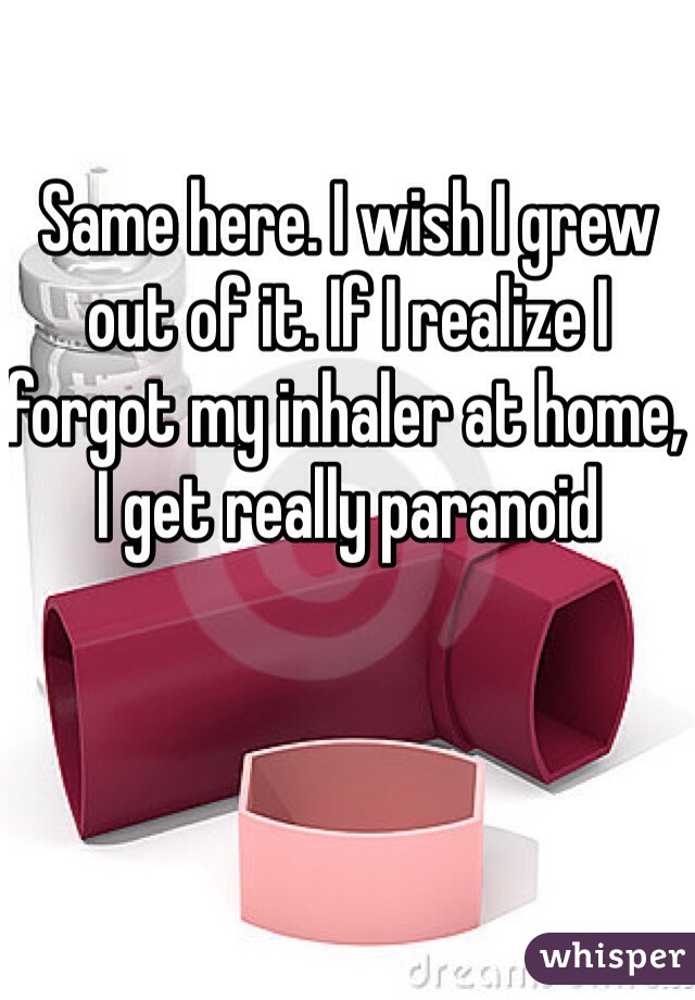 Same here. I wish I grew out of it. If I realize I forgot my inhaler at home, I get really paranoid