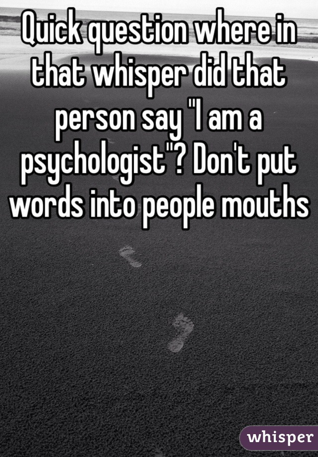 Quick question where in that whisper did that person say "I am a psychologist"? Don't put words into people mouths 