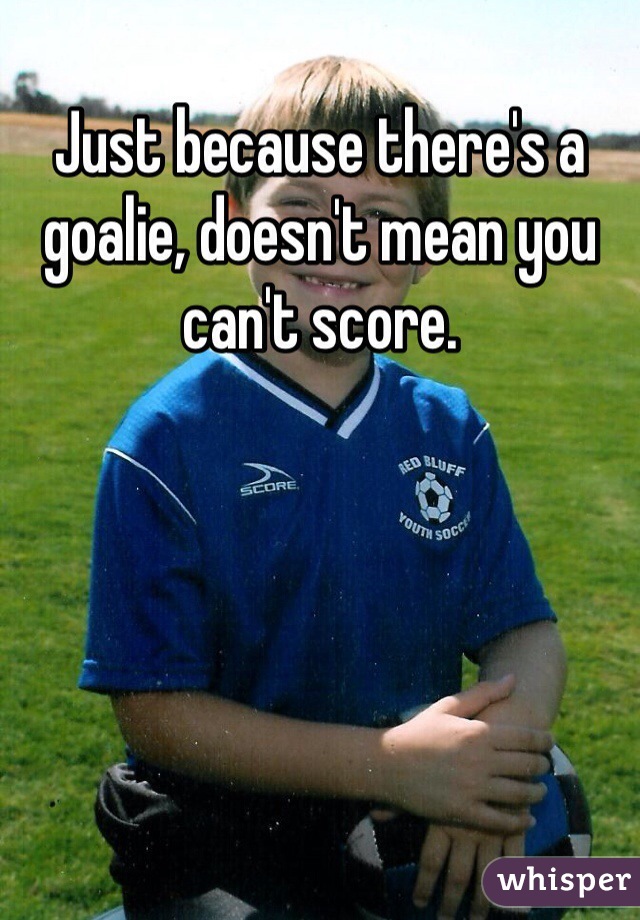 Just because there's a goalie, doesn't mean you can't score. 