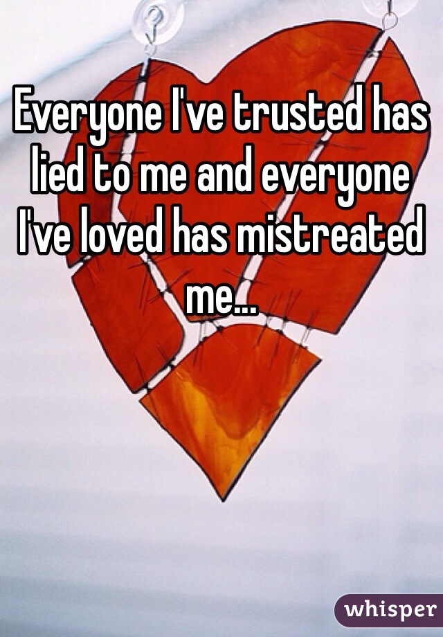 Everyone I've trusted has lied to me and everyone I've loved has mistreated me... 