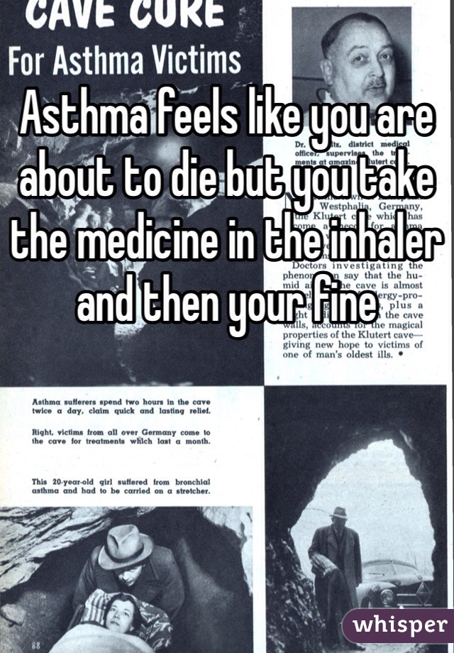 Asthma feels like you are about to die but you take the medicine in the inhaler and then your fine