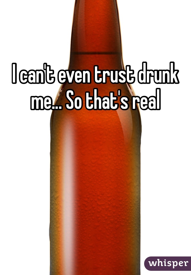 I can't even trust drunk me... So that's real 