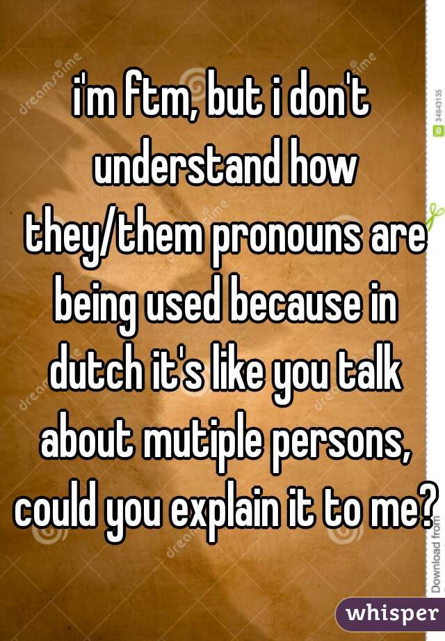 i'm ftm, but i don't understand how they/them pronouns are being used because in dutch it's like you talk about mutiple persons, could you explain it to me?