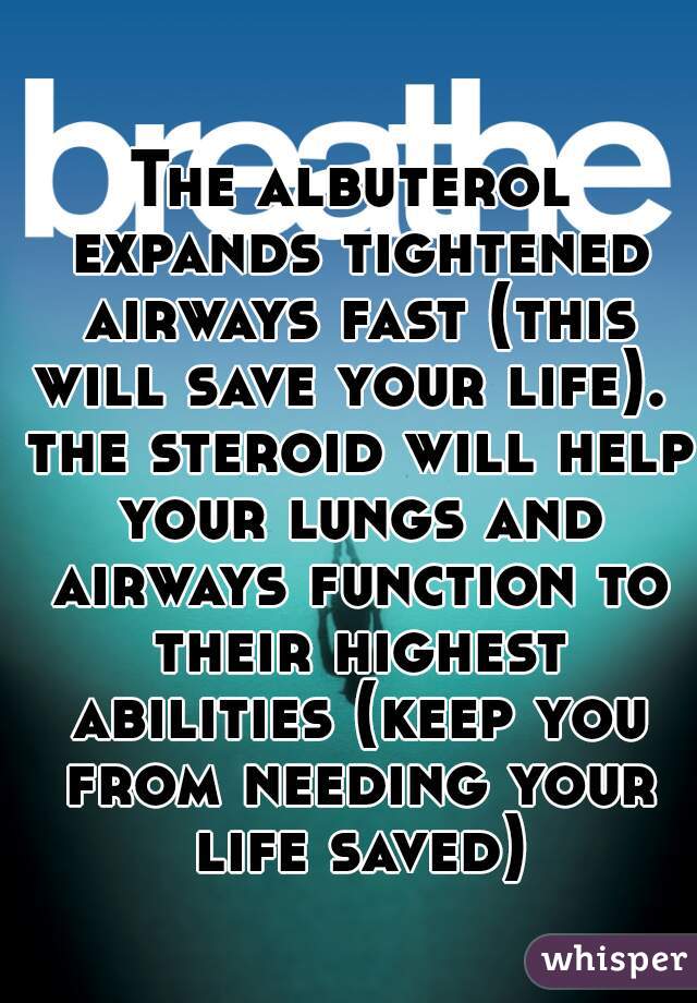 The albuterol expands tightened airways fast (this will save your life).  the steroid will help your lungs and airways function to their highest abilities (keep you from needing your life saved)