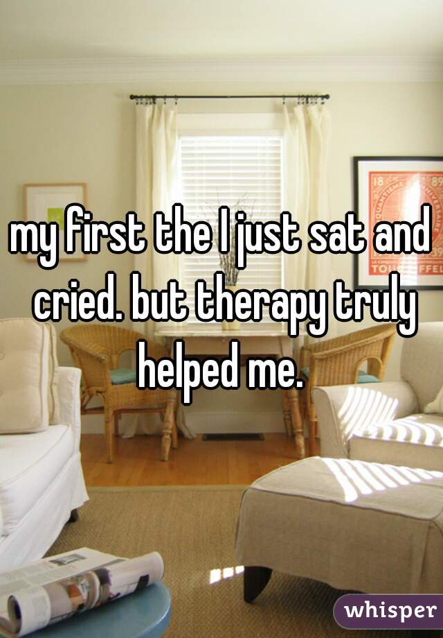 my first the I just sat and cried. but therapy truly helped me. 