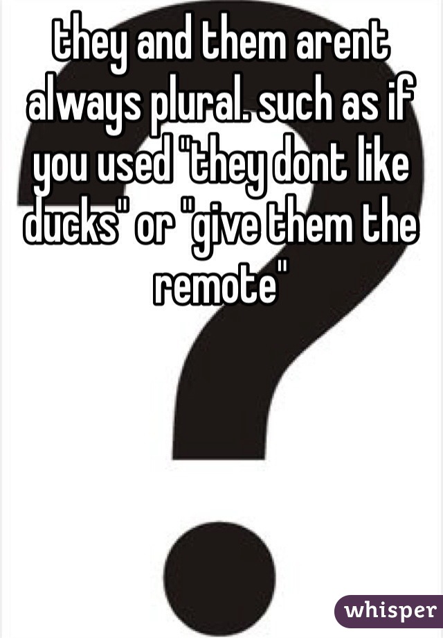 they and them arent always plural. such as if you used "they dont like ducks" or "give them the remote"