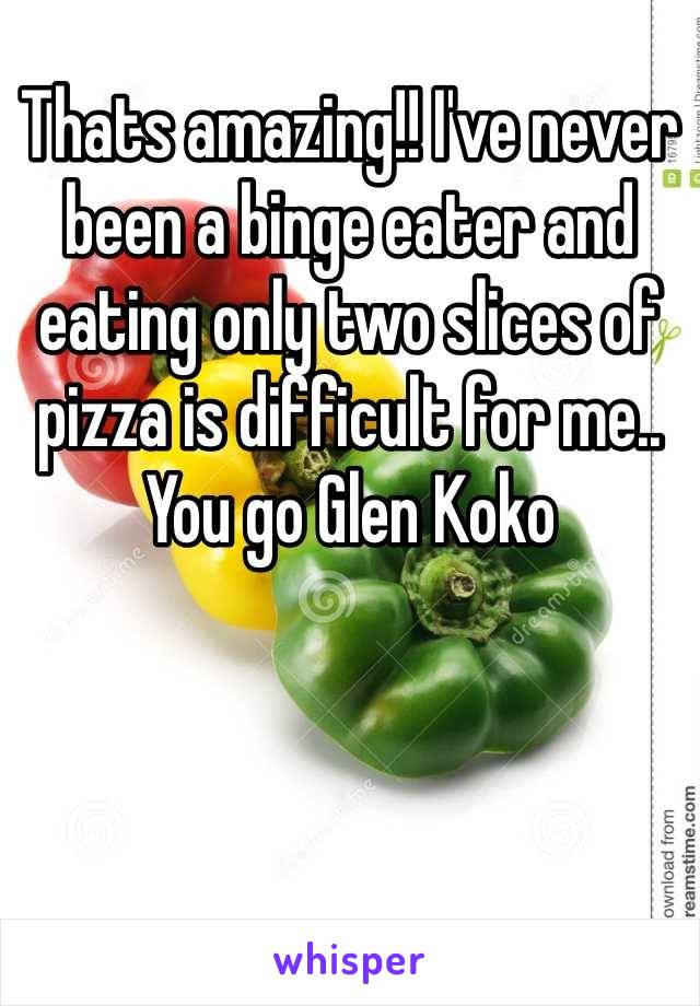 Thats amazing!! I've never been a binge eater and eating only two slices of pizza is difficult for me.. You go Glen Koko