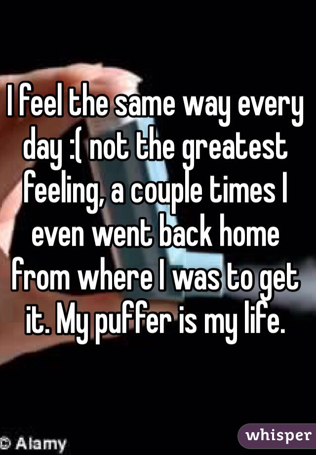 I feel the same way every day :( not the greatest feeling, a couple times I even went back home from where I was to get it. My puffer is my life. 