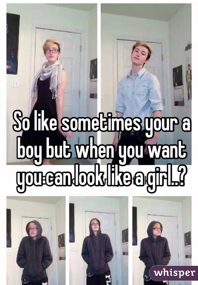 So like sometimes your a boy but when you want you can look like a girl..?