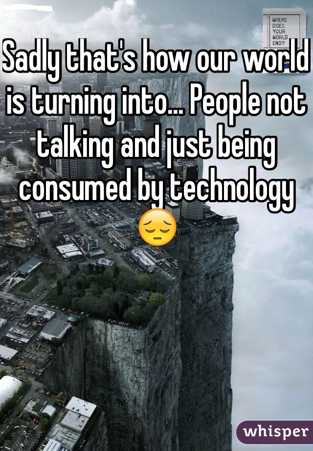 Sadly that's how our world is turning into... People not talking and just being consumed by technology 😔