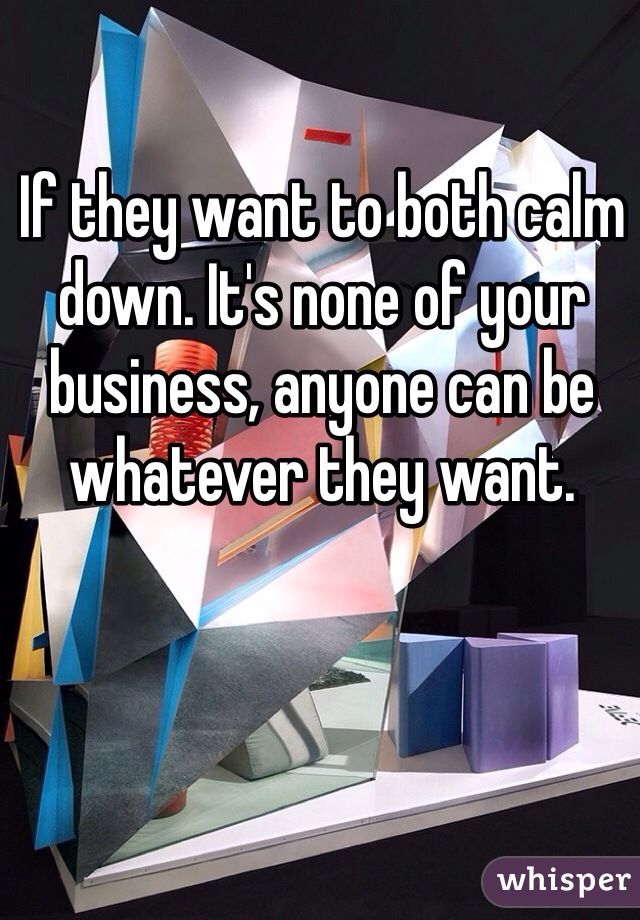 If they want to both calm down. It's none of your business, anyone can be whatever they want.