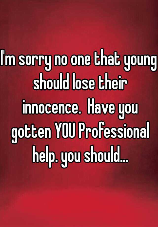 Im Sorry No One That Young Should Lose Their Innocence Have You Gotten You Professional Help 6111
