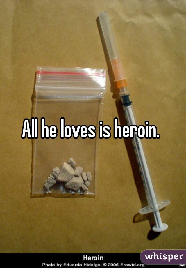 All he loves is heroin. 